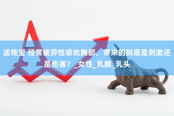 送钱宝 经常被异性吸吮胸部，带来的到底是刺激还是伤害？_女性_乳腺_乳头