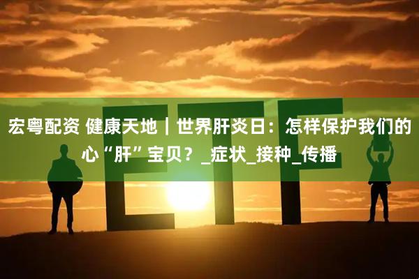 宏粤配资 健康天地｜世界肝炎日：怎样保护我们的心“肝”宝贝？_症状_接种_传播