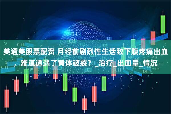 美通美股票配资 月经前剧烈性生活致下腹疼痛出血，难道遭遇了黄体破裂？_治疗_出血量_情况