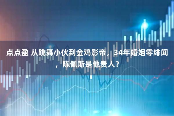 点点盈 从跳舞小伙到金鸡影帝，34年婚姻零绯闻，陈佩斯是他贵人？