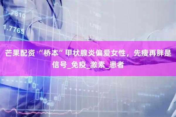 芒果配资 “桥本”甲状腺炎偏爱女性，先瘦再胖是信号_免疫_激素_患者