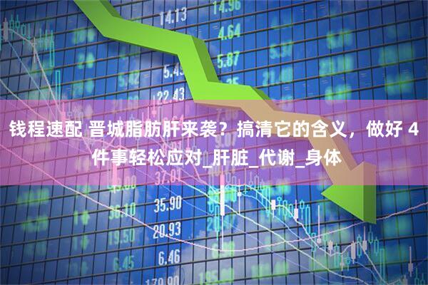 钱程速配 晋城脂肪肝来袭？搞清它的含义，做好 4 件事轻松应对_肝脏_代谢_身体