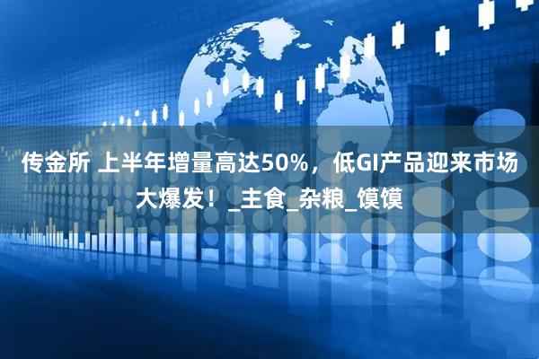 传金所 上半年增量高达50%，低GI产品迎来市场大爆发！_主食_杂粮_馍馍