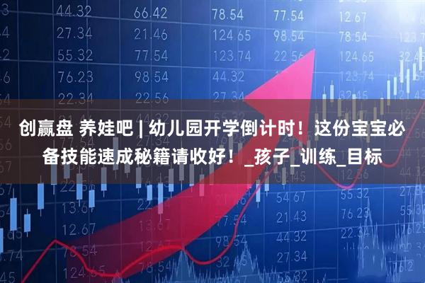 创赢盘 养娃吧 | 幼儿园开学倒计时！这份宝宝必备技能速成秘籍请收好！_孩子_训练_目标