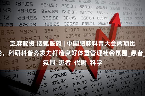 芝麻配资 搜狐医药 | 中国肥胖科普大会两项比赛结果揭晓，科研科普齐发力打造良好体重管理社会氛围_患者_代谢_科学