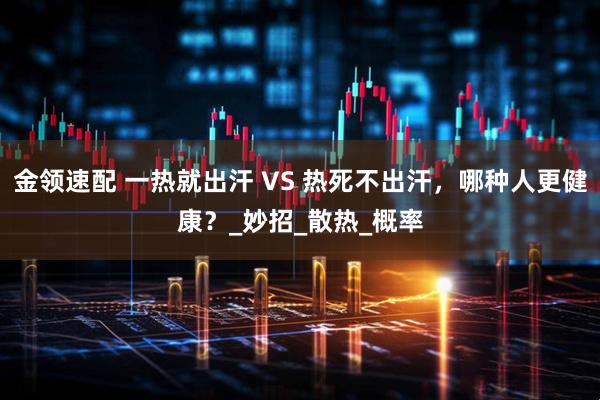 金领速配 一热就出汗 VS 热死不出汗，哪种人更健康？_妙招_散热_概率