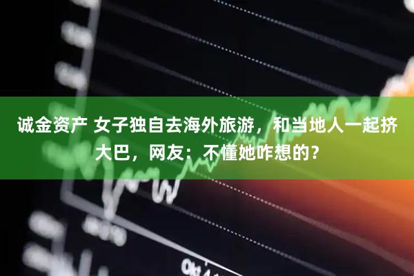 诚金资产 女子独自去海外旅游，和当地人一起挤大巴，网友：不懂她咋想的？