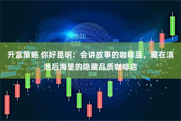 升富策略 你好昆明：会讲故事的咖啡豆，藏在滇池后海里的隐藏品质咖啡店