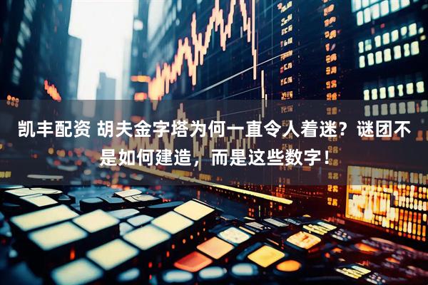 凯丰配资 胡夫金字塔为何一直令人着迷？谜团不是如何建造，而是这些数字！