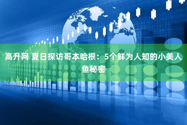 高升网 夏日探访哥本哈根：5个鲜为人知的小美人鱼秘密