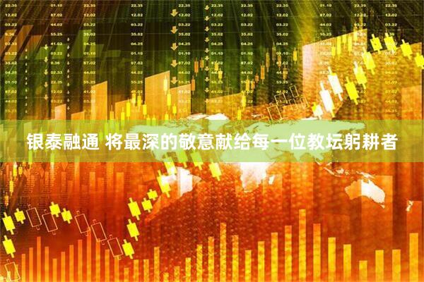 银泰融通 将最深的敬意献给每一位教坛躬耕者
