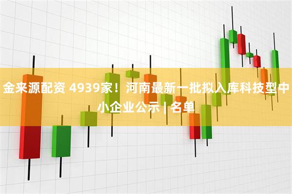 金来源配资 4939家！河南最新一批拟入库科技型中小企业公示 | 名单