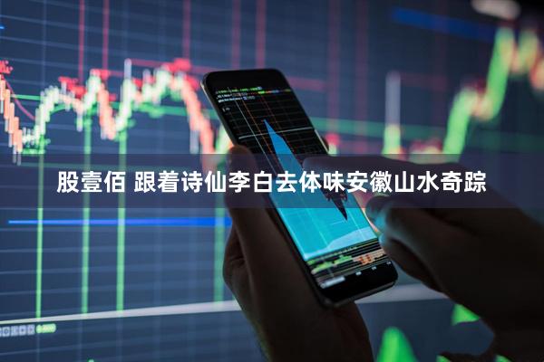 股壹佰 跟着诗仙李白去体味安徽山水奇踪