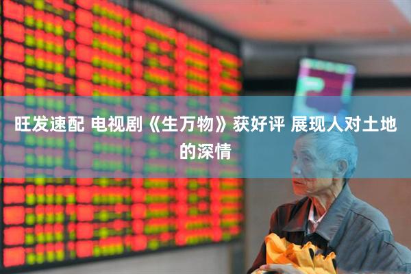 旺发速配 电视剧《生万物》获好评 展现人对土地的深情