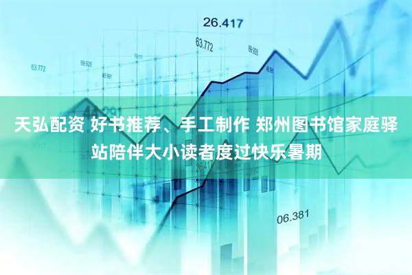 天弘配资 好书推荐、手工制作 郑州图书馆家庭驿站陪伴大小读者度过快乐暑期