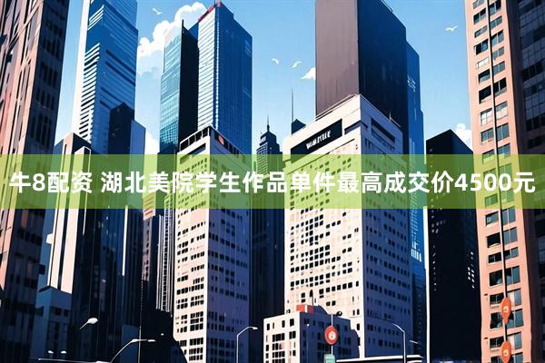牛8配资 湖北美院学生作品单件最高成交价4500元