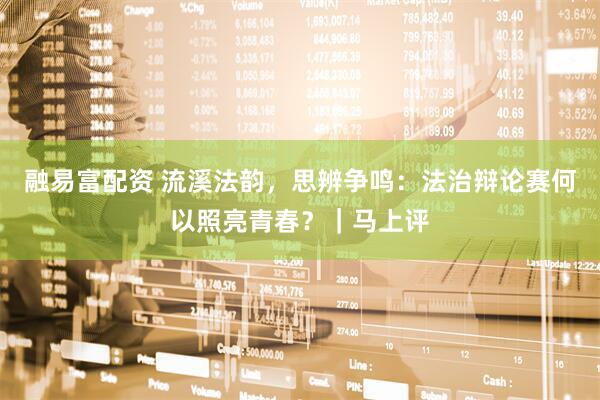 融易富配资 流溪法韵，思辨争鸣：法治辩论赛何以照亮青春？｜马上评