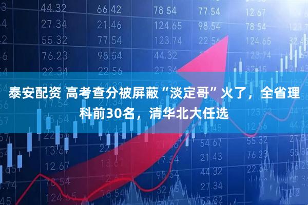 泰安配资 高考查分被屏蔽“淡定哥”火了，全省理科前30名，清华北大任选