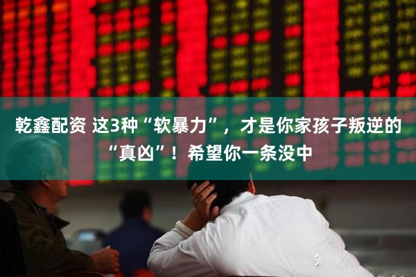 乾鑫配资 这3种“软暴力”，才是你家孩子叛逆的“真凶”！希望你一条没中