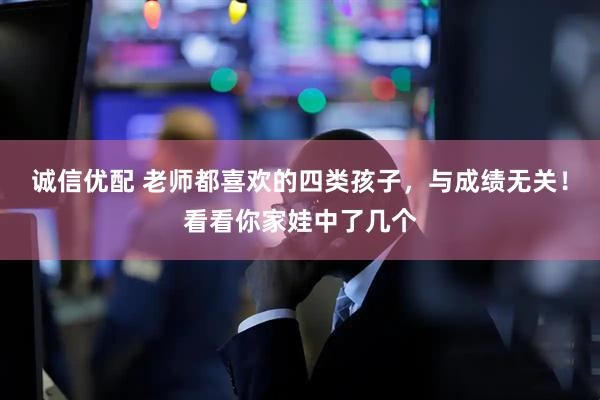 诚信优配 老师都喜欢的四类孩子，与成绩无关！看看你家娃中了几个