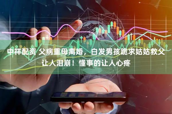 中祥配资 父病重母离婚，白发男孩跪求姑姑救父让人泪崩！懂事的让人心疼
