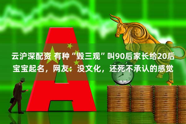 云沪深配资 有种“毁三观”叫90后家长给20后宝宝起名，网友：没文化，还死不承认的感觉