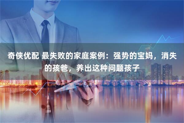 奇侠优配 最失败的家庭案例：强势的宝妈，消失的孩爸，养出这种问题孩子