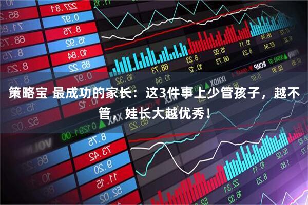 策略宝 最成功的家长：这3件事上少管孩子，越不管，娃长大越优秀！