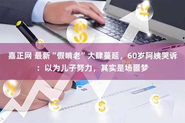 嘉正网 最新“假啃老”大肆蔓延，60岁阿姨哭诉：以为儿子努力，其实是场噩梦