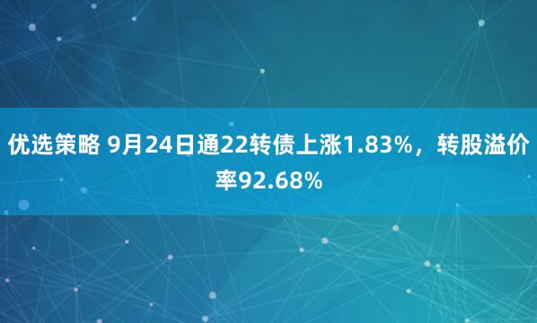 优选策略 9月24日通22转债上涨1.83%，转股溢价率92.68%