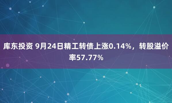 库东投资 9月24日精工转债上涨0.14%，转股溢价率57.77%