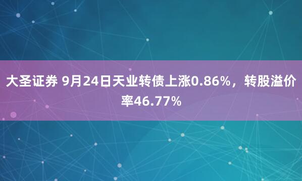 大圣证券 9月24日天业转债上涨0.86%，转股溢价率46.77%