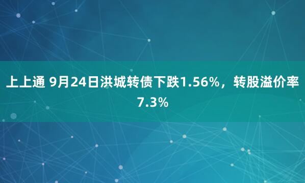 上上通 9月24日洪城转债下跌1.56%，转股溢价率7.3%