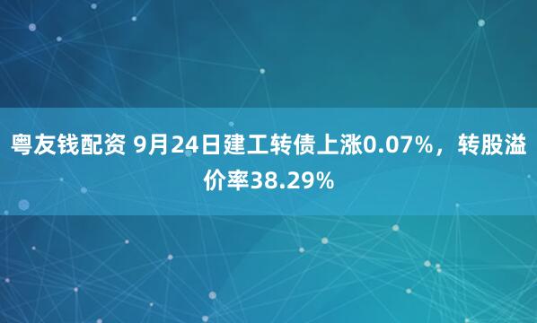 粤友钱配资 9月24日建工转债上涨0.07%，转股溢价率38.29%