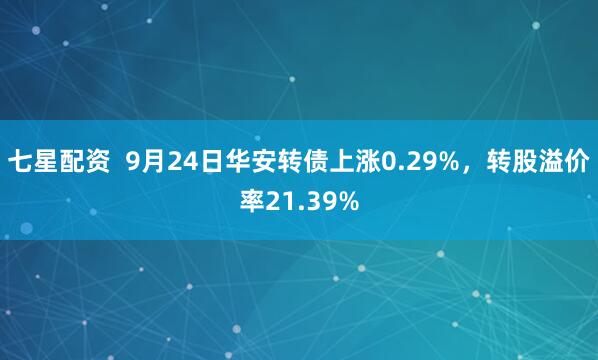 七星配资  9月24日华安转债上涨0.29%，转股溢价率21.39%