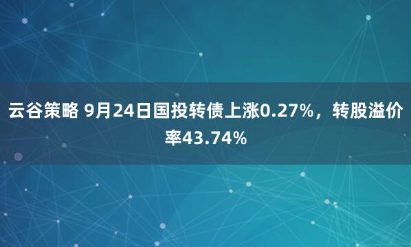 云谷策略 9月24日国投转债上涨0.27%，转股溢价率43.74%