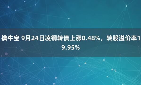 擒牛宝 9月24日凌钢转债上涨0.48%，转股溢价率19.95%
