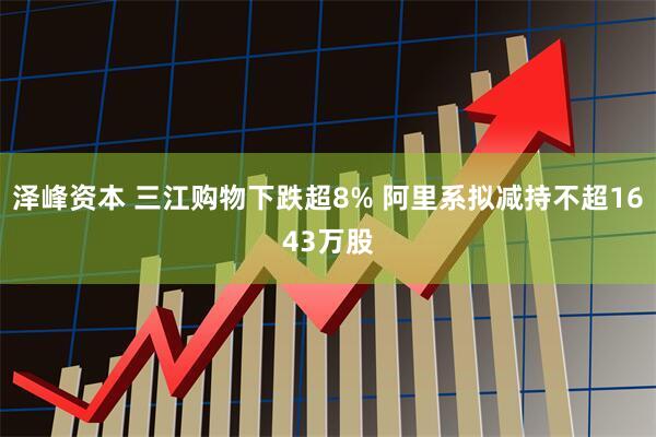 泽峰资本 三江购物下跌超8% 阿里系拟减持不超1643万股