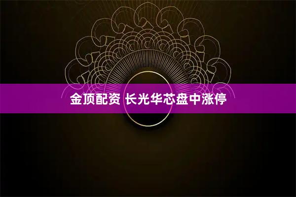 金顶配资 长光华芯盘中涨停