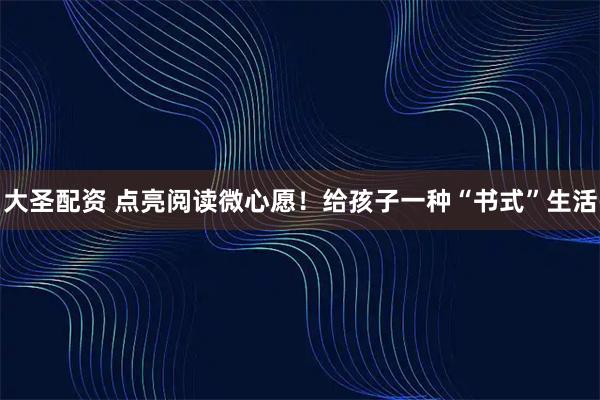 大圣配资 点亮阅读微心愿！给孩子一种“书式”生活