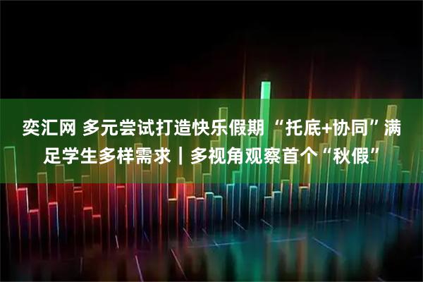 奕汇网 多元尝试打造快乐假期 “托底+协同”满足学生多样需求｜多视角观察首个“秋假”
