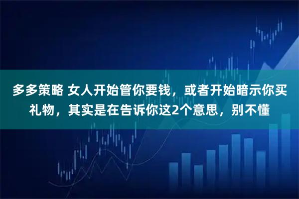 多多策略 女人开始管你要钱，或者开始暗示你买礼物，其实是在告诉你这2个意思，别不懂