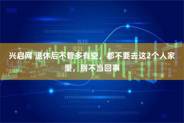 兴启网 退休后不管多有空，都不要去这2个人家里，别不当回事