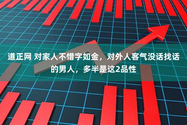 道正网 对家人不惜字如金，对外人客气没话找话的男人，多半是这2品性