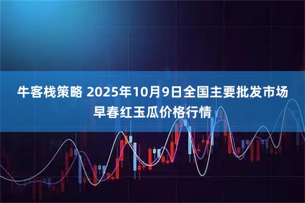 牛客栈策略 2025年10月9日全国主要批发市场早春红玉瓜价格行情