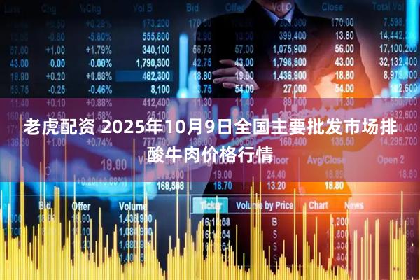 老虎配资 2025年10月9日全国主要批发市场排酸牛肉价格行情