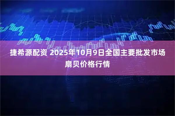 捷希源配资 2025年10月9日全国主要批发市场扇贝价格行情