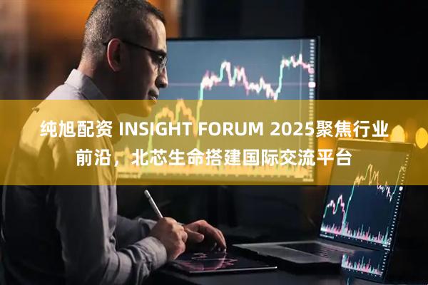 纯旭配资 INSIGHT FORUM 2025聚焦行业前沿，北芯生命搭建国际交流平台