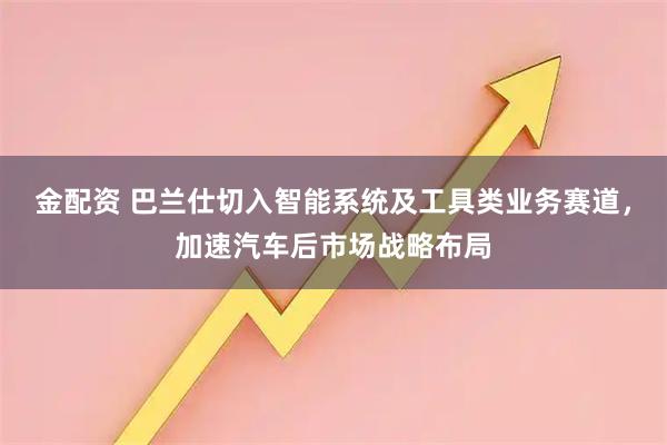 金配资 巴兰仕切入智能系统及工具类业务赛道，加速汽车后市场战略布局