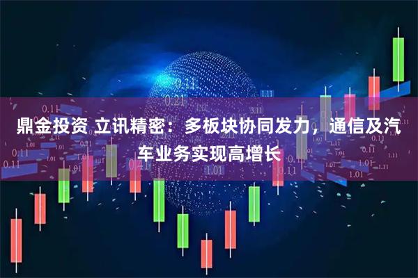 鼎金投资 立讯精密：多板块协同发力，通信及汽车业务实现高增长